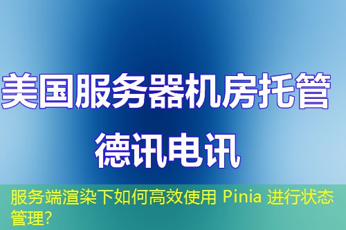 服務(wù)端渲染下如何高效使用 Pinia 進(jìn)行狀態(tài)管理？
