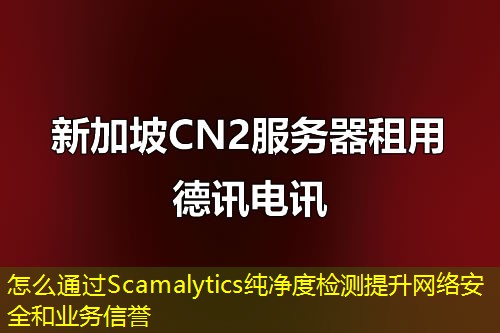 怎么通過(guò)Scamalytics純凈度檢測(cè)提升網(wǎng)絡(luò)安全和業(yè)務(wù)信譽(yù)