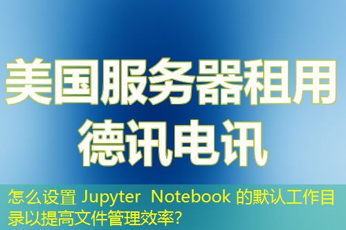 怎么設(shè)置 Jupyter Notebook 的默認(rèn)工作目錄以提高文件管理效率？