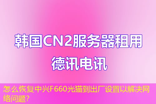 怎么恢復(fù)中興F660光貓到出廠設(shè)置以解決網(wǎng)絡(luò)問(wèn)題？