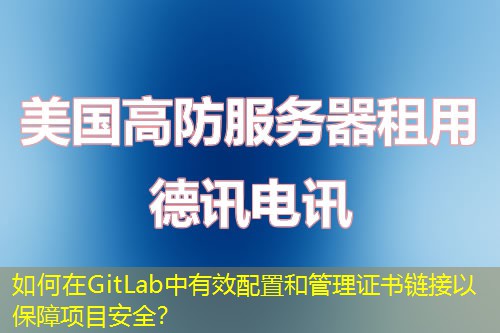 如何在GitLab中有效配置和管理證書(shū)鏈接以保障項(xiàng)目安全？