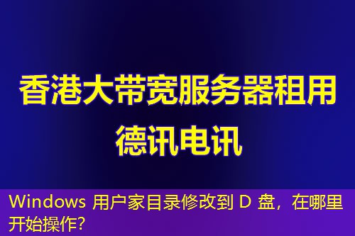 Windows 用戶家目錄修改到 D 盤，在哪里開始操作？