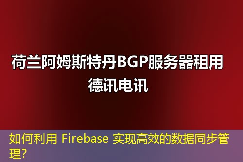 如何利用 Firebase 實現(xiàn)高效的數(shù)據(jù)同步管理？