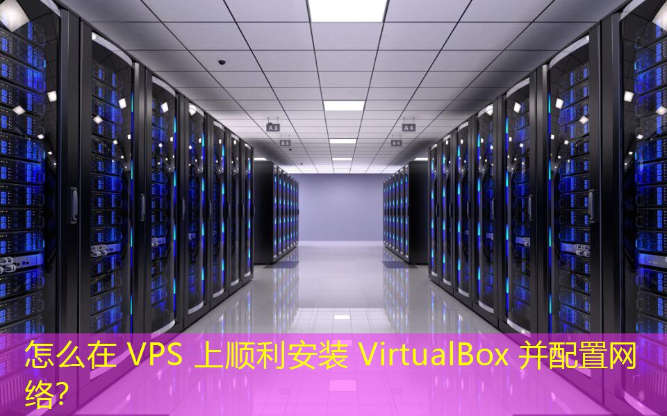 怎么在 VPS 上順利安裝 VirtualBox 并配置網(wǎng)絡(luò)？