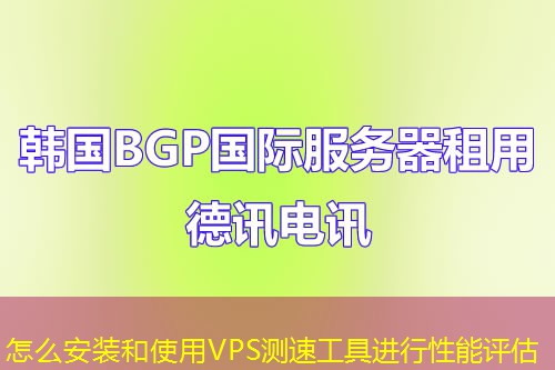怎么安裝和使用VPS測速工具進行性能評估