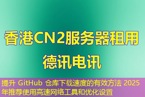 提升 GitHub 倉庫下載速度的有效方法 2025年推薦使用高速網(wǎng)絡工具和優(yōu)化設置
