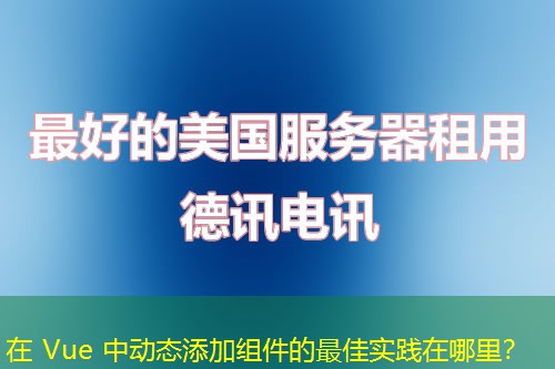 在 Vue 中動態(tài)添加組件的最佳實踐在哪里？