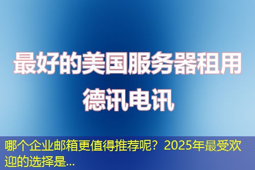 哪個企業(yè)郵箱更值得推薦呢？2025年最受歡迎的選擇是...