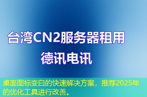 桌面圖標(biāo)變白的快速解決方案，推薦2025年的優(yōu)化工具進(jìn)行改善。