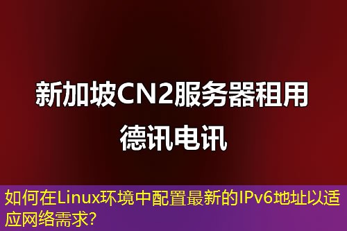 如何在Linux環(huán)境中配置最新的IPv6地址以適應(yīng)網(wǎng)絡(luò)需求？