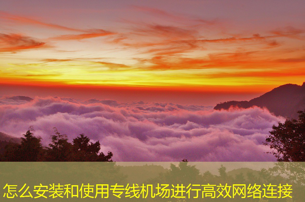 怎么安裝和使用專線機(jī)場進(jìn)行高效網(wǎng)絡(luò)連接