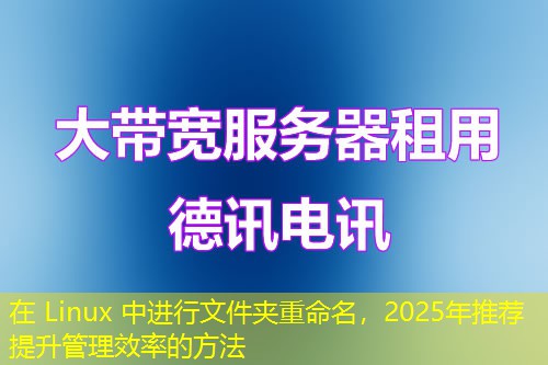 在 Linux 中進(jìn)行文件夾重命名，2025年推薦提升管理效率的方法