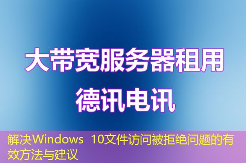 解決Windows 10文件訪問(wèn)被拒絕問(wèn)題的有效方法與建議