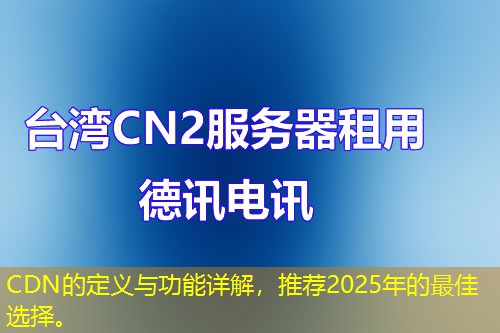 CDN的定義與功能詳解，推薦2025年的最佳選擇。
