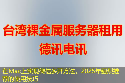 在Mac上實(shí)現(xiàn)微信多開方法，2025年強(qiáng)烈推薦的使用技巧